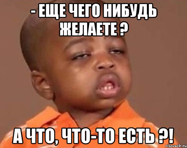 - еще чего нибудь желаете ? а что, что-то есть ?!, Мем  Какой пацан (негритенок)