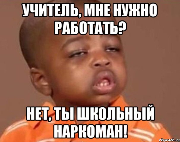 учитель, мне нужно работать? нет, ты школьный наркоман!, Мем  Какой пацан (негритенок)