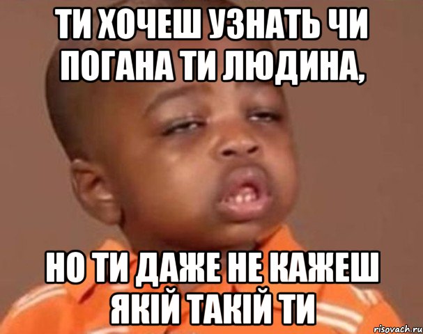 ти хочеш узнать чи погана ти людина, но ти даже не кажеш якій такій ти, Мем  Какой пацан (негритенок)