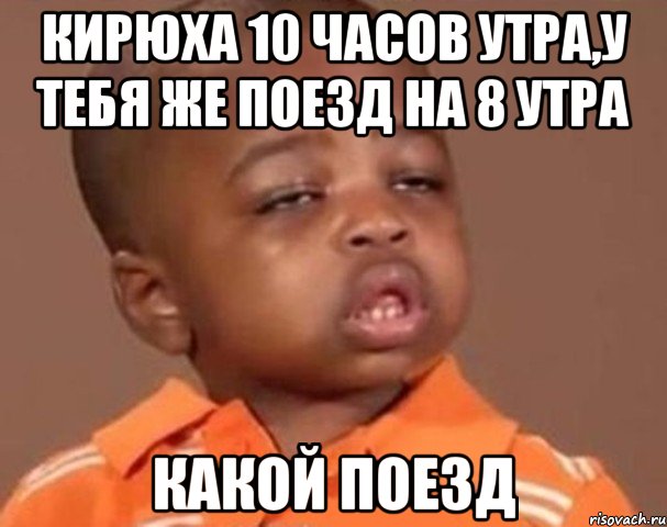 кирюха 10 часов утра,у тебя же поезд на 8 утра какой поезд, Мем  Какой пацан (негритенок)