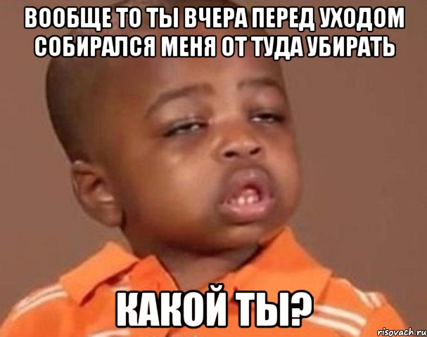 вообще то ты вчера перед уходом собирался меня от туда убирать какой ты?, Мем  Какой пацан (негритенок)