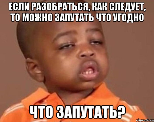 если разобраться, как следует, то можно запутать что угодно что запутать?, Мем  Какой пацан (негритенок)