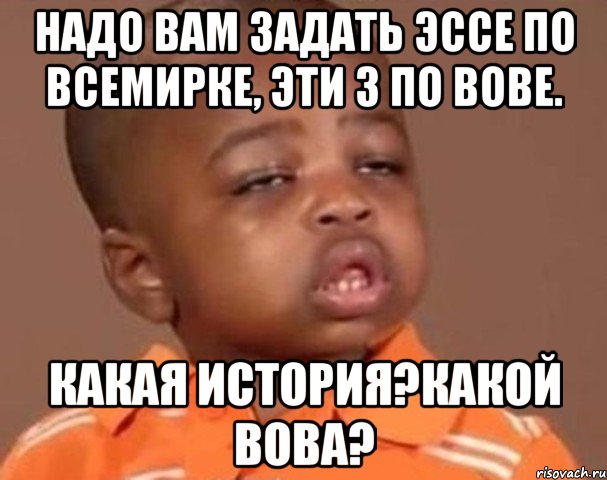 надо вам задать эссе по всемирке, эти 3 по вове. какая история?какой вова?, Мем  Какой пацан (негритенок)