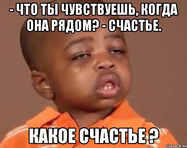 - что ты чувствуешь, когда она рядом? - счастье. какое счастье ?, Мем  Какой пацан (негритенок)