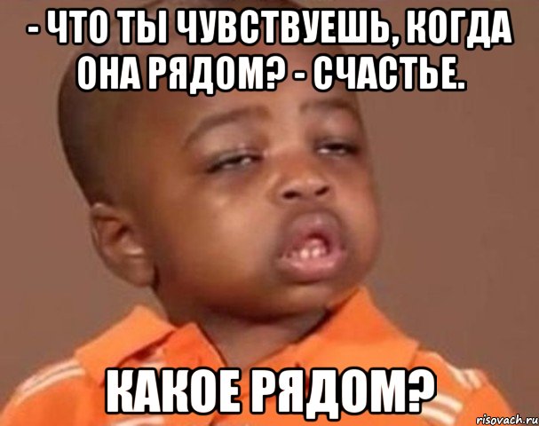 - что ты чувствуешь, когда она рядом? - счастье. какое рядом?, Мем  Какой пацан (негритенок)