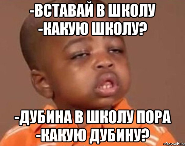 -вставай в школу -какую школу? -дубина в школу пора -какую дубину?, Мем  Какой пацан (негритенок)