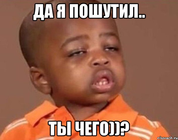 да я пошутил.. ты чего))?