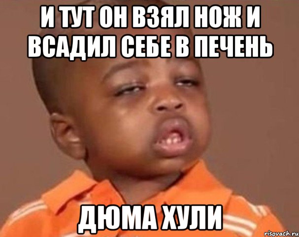 и тут он взял нож и всадил себе в печень дюма хули, Мем  Какой пацан (негритенок)