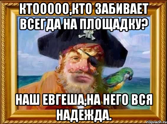 ктооооо,кто забивает всегда на площадку? наш евгеша,на него вся надежда.