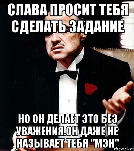 слава просит тебя сделать задание но он делает это без уважения.он даже не называет тебя "мэн", Мем ты делаешь это без уважения