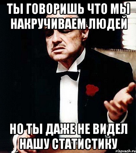 ты говоришь что мы накручиваем людей но ты даже не видел нашу статистику, Мем ты делаешь это без уважения