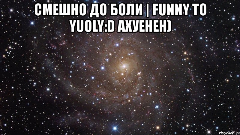 смешно до боли | funny to yuoly:d ахуенен) , Мем  Космос (офигенно)
