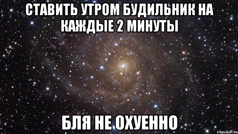 ставить утром будильник на каждые 2 минуты бля не охуенно, Мем  Космос (офигенно)