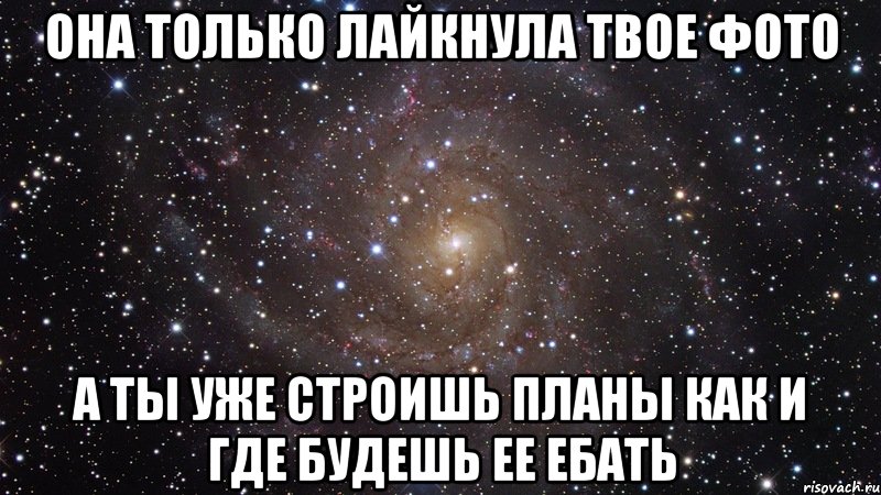 она только лайкнула твое фото а ты уже строишь планы как и где будешь ее ебать, Мем  Космос (офигенно)