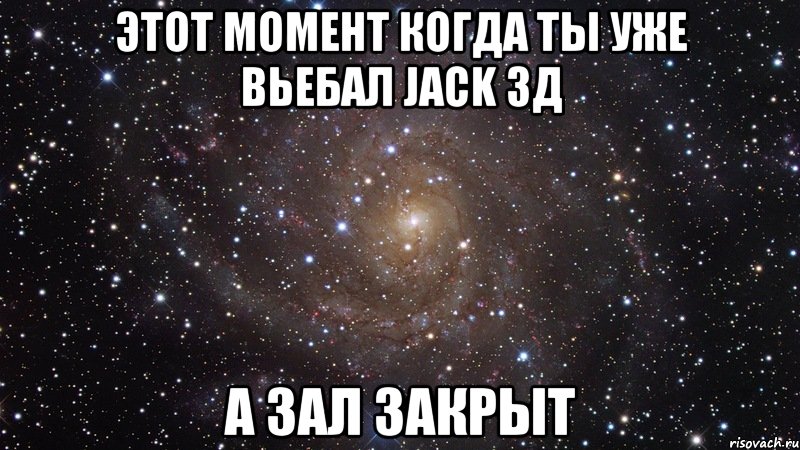 этот момент когда ты уже вьебал jack 3д а зал закрыт, Мем  Космос (офигенно)