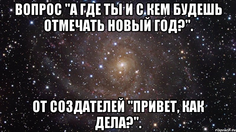 вопрос "а где ты и с кем будешь отмечать новый год?". от создателей "привет, как дела?"., Мем  Космос (офигенно)