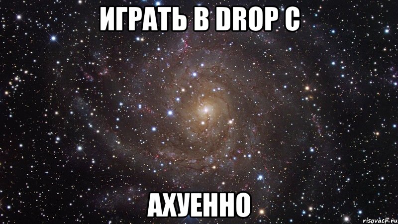 играть в drop c ахуенно, Мем  Космос (офигенно)