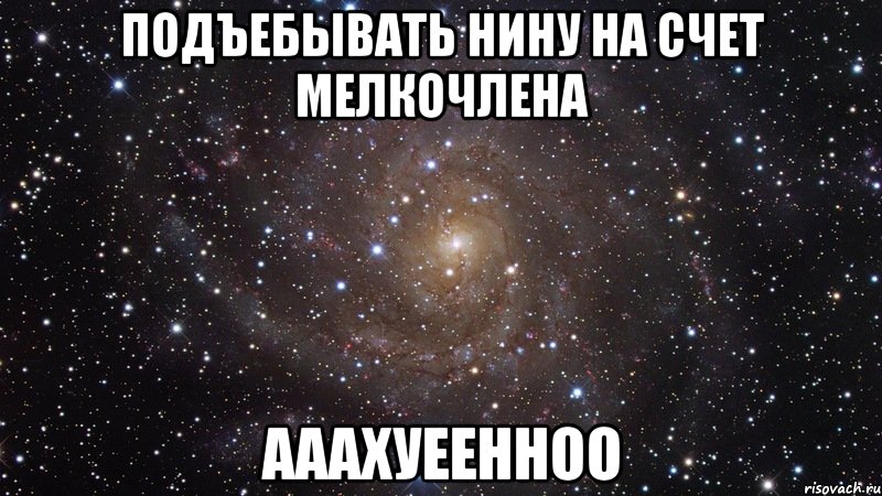 подъебывать нину на счет мелкочлена ааахуеенноо, Мем  Космос (офигенно)