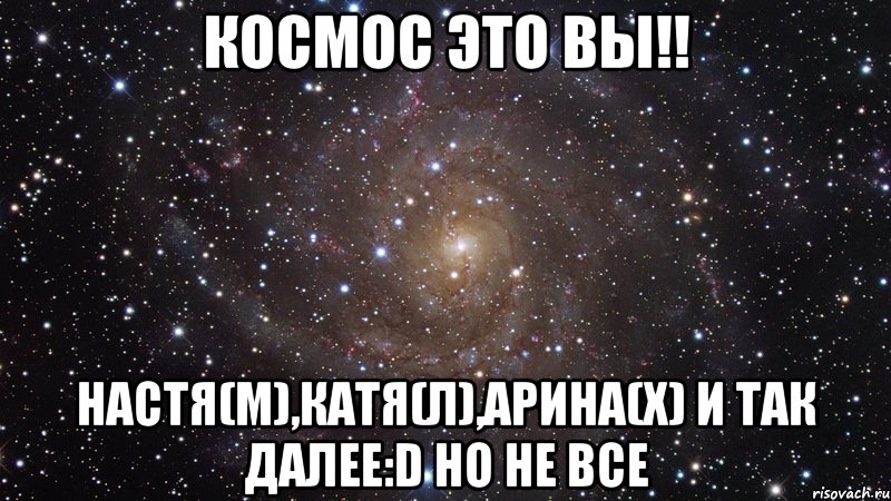 космос это вы!! настя(м),катя(л),арина(х) и так далее:d но не все, Мем  Космос (офигенно)