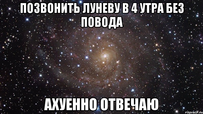 позвонить луневу в 4 утра без повода ахуенно отвечаю, Мем  Космос (офигенно)