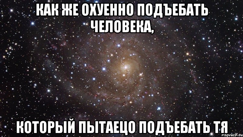 как же охуенно подъебать человека, который пытаецо подъебать тя, Мем  Космос (офигенно)