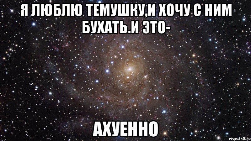 я люблю темушку,и хочу с ним бухать.и это- ахуенно, Мем  Космос (офигенно)