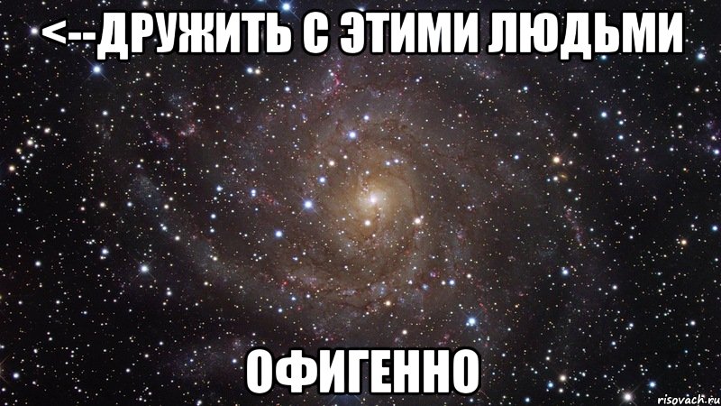 <--дружить с этими людьми офигенно, Мем  Космос (офигенно)