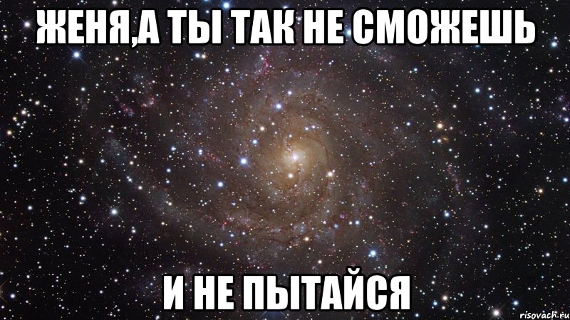 женя,а ты так не сможешь и не пытайся, Мем  Космос (офигенно)