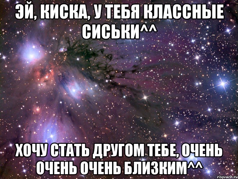 эй, киска, у тебя классные сиськи^^ хочу стать другом тебе, очень очень очень близким^^, Мем Космос