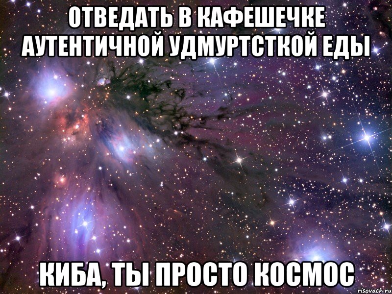 отведать в кафешечке аутентичной удмуртсткой еды киба, ты просто космос, Мем Космос