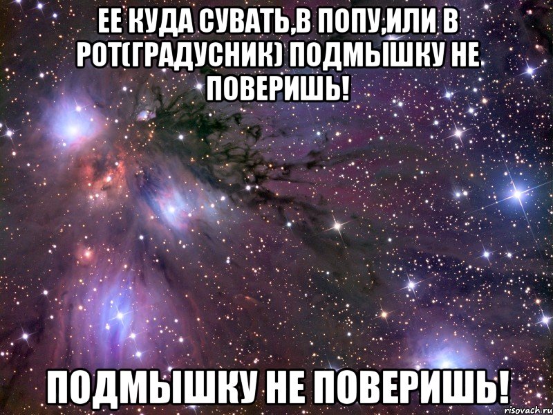 ее куда сувать,в попу,или в рот(градусник) подмышку не поверишь! подмышку не поверишь!, Мем Космос