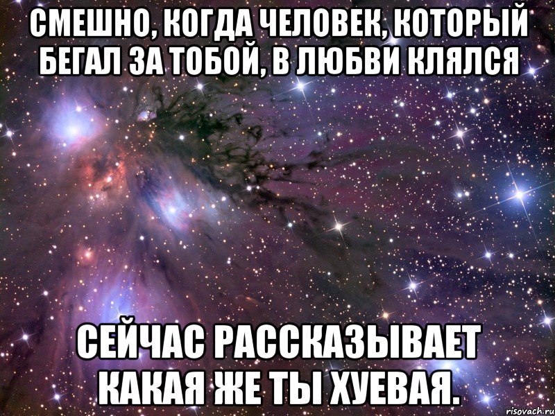 смешно, когда человек, который бегал за тобой, в любви клялся сейчас рассказывает какая же ты хуевая., Мем Космос