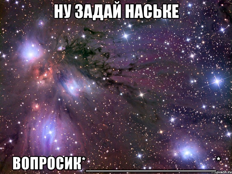 ну задай наське вопросик*_______________*, Мем Космос