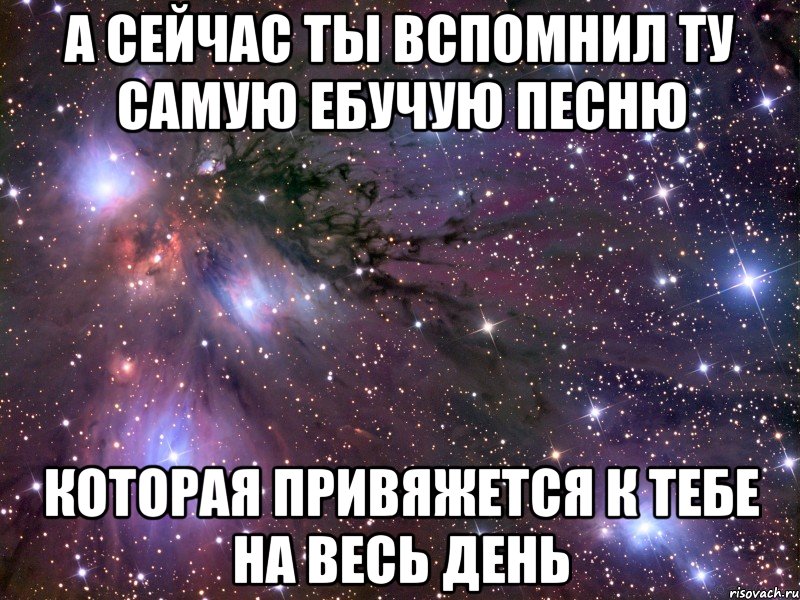 а сейчас ты вспомнил ту самую ебучую песню которая привяжется к тебе на весь день, Мем Космос