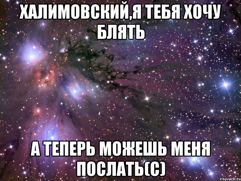 халимовский,я тебя хочу блять а теперь можешь меня послать(с), Мем Космос