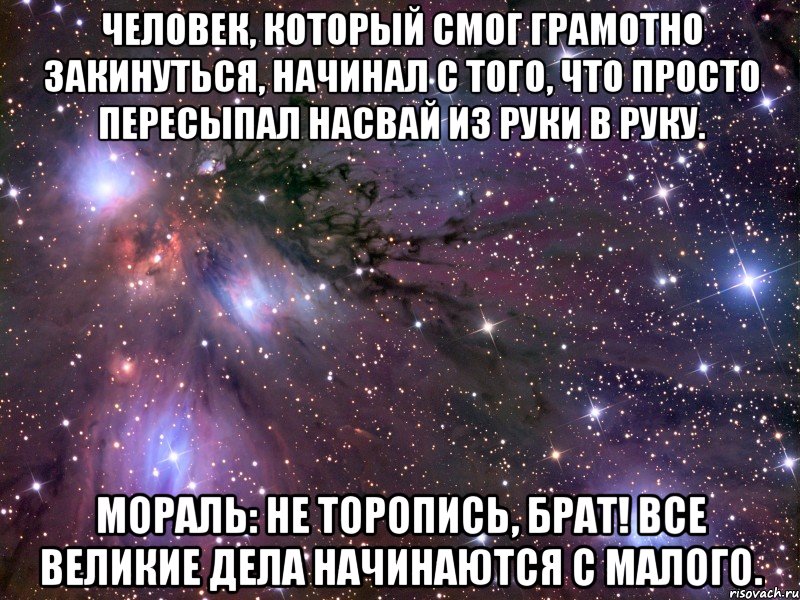 человек, который смог грамотно закинуться, начинал с того, что просто пересыпал насвай из руки в руку. мораль: не торопись, брат! все великие дела начинаются с малого., Мем Космос