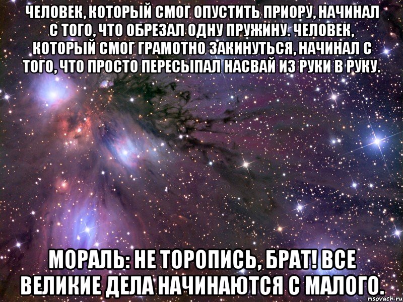 человек, который смог опустить приору, начинал с того, что обрезал одну пружину. человек, который смог грамотно закинуться, начинал с того, что просто пересыпал насвай из руки в руку. мораль: не торопись, брат! все великие дела начинаются с малого., Мем Космос