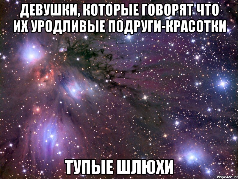 девушки, которые говорят что их уродливые подруги-красотки тупые шлюхи, Мем Космос