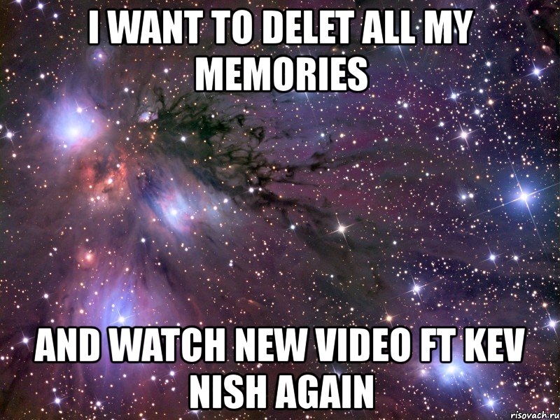 i want to delet all my memories and watch new video ft kev nish again, Мем Космос