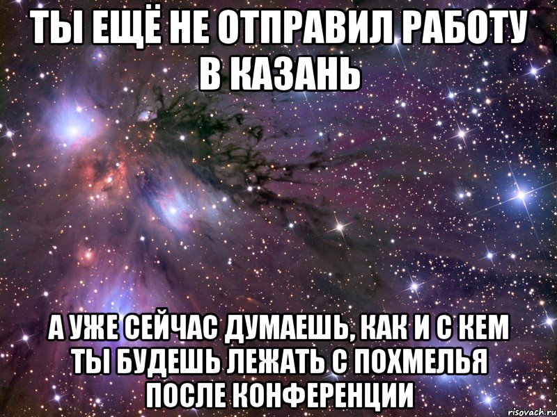 ты ещё не отправил работу в казань а уже сейчас думаешь, как и с кем ты будешь лежать с похмелья после конференции, Мем Космос