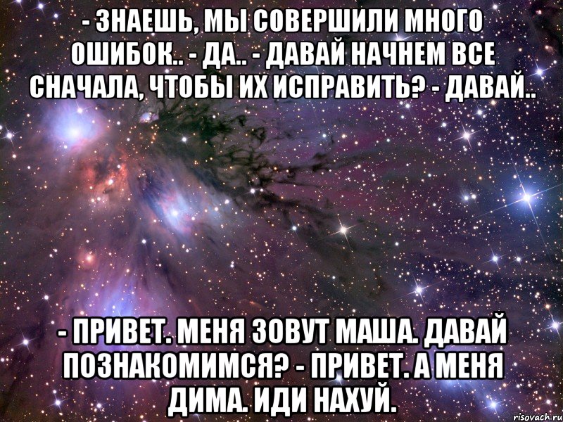 - знаешь, мы совершили много ошибок.. - да.. - давай начнем все сначала, чтобы их исправить? - давай.. - привет. меня зовут маша. давай познакомимся? - привет. а меня дима. иди нахуй., Мем Космос