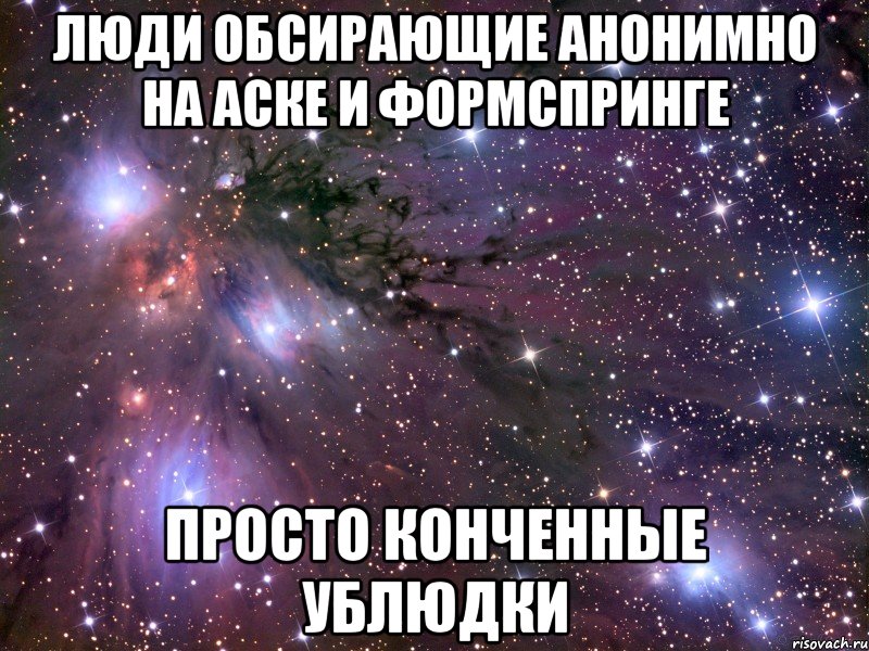 люди обсирающие анонимно на аске и формспринге просто конченные ублюдки, Мем Космос