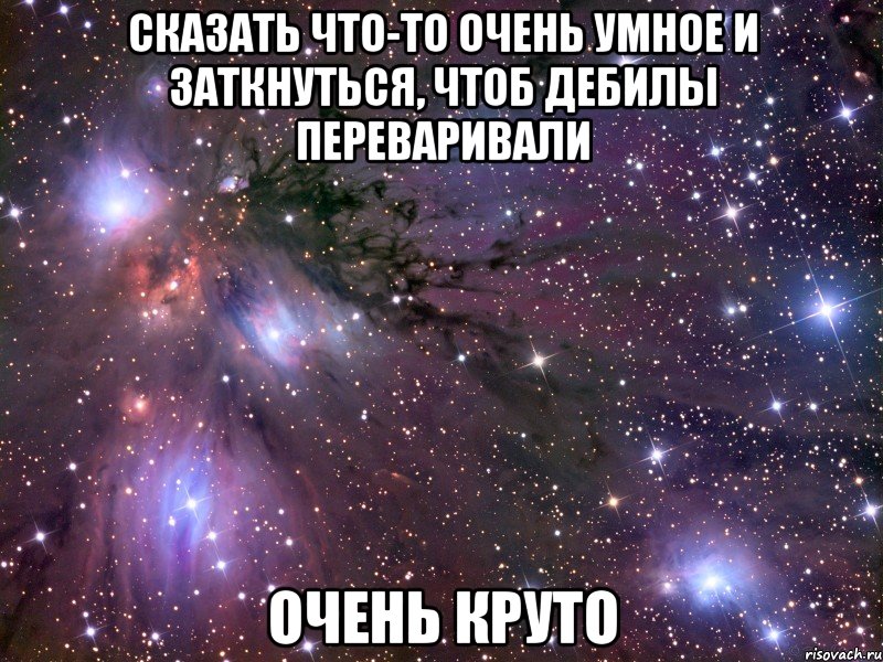 сказать что-то очень умное и заткнуться, чтоб дебилы переваривали очень круто, Мем Космос