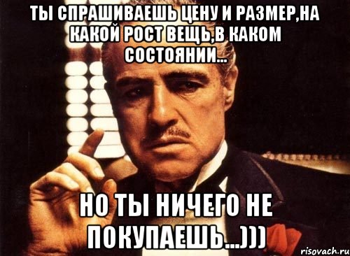 ты спрашиваешь цену и размер,на какой рост вещь,в каком состоянии... но ты ничего не покупаешь...))), Мем крестный отец