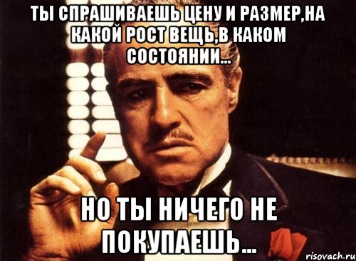 ты спрашиваешь цену и размер,на какой рост вещь,в каком состоянии... но ты ничего не покупаешь..., Мем крестный отец