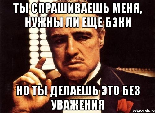 ты спрашиваешь меня, нужны ли еще бэки но ты делаешь это без уважения, Мем крестный отец