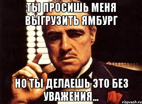 ты просишь меня выгрузить ямбург но ты делаешь это без уважения..., Мем крестный отец