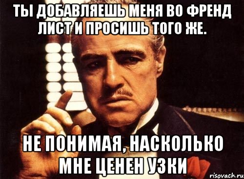 ты добавляешь меня во френд лист и просишь того же. не понимая, насколько мне ценен узки, Мем крестный отец