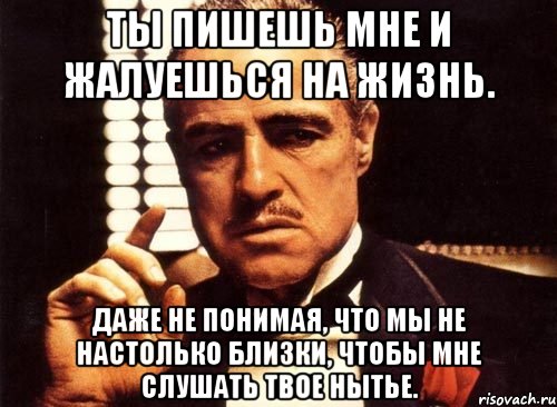 ты пишешь мне и жалуешься на жизнь. даже не понимая, что мы не настолько близки, чтобы мне слушать твое нытье., Мем крестный отец