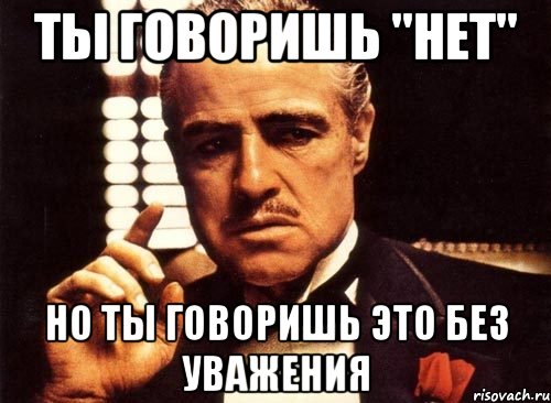 ты говоришь "нет" но ты говоришь это без уважения, Мем крестный отец